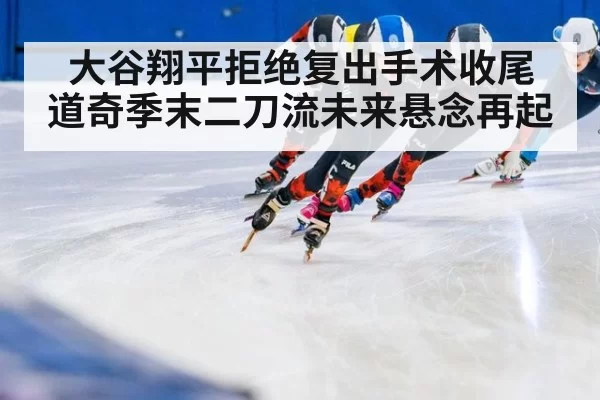 大谷翔平拒绝复出手术收尾 道奇季末二刀流未来悬念再起
