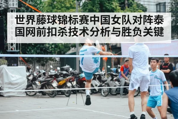 世界藤球锦标赛中国女队对阵泰国网前扣杀技术分析与胜负关键
