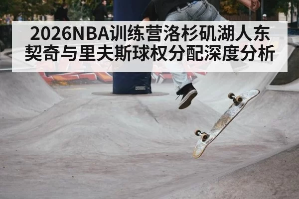 2026NBA训练营洛杉矶湖人东契奇与里夫斯球权分配深度分析