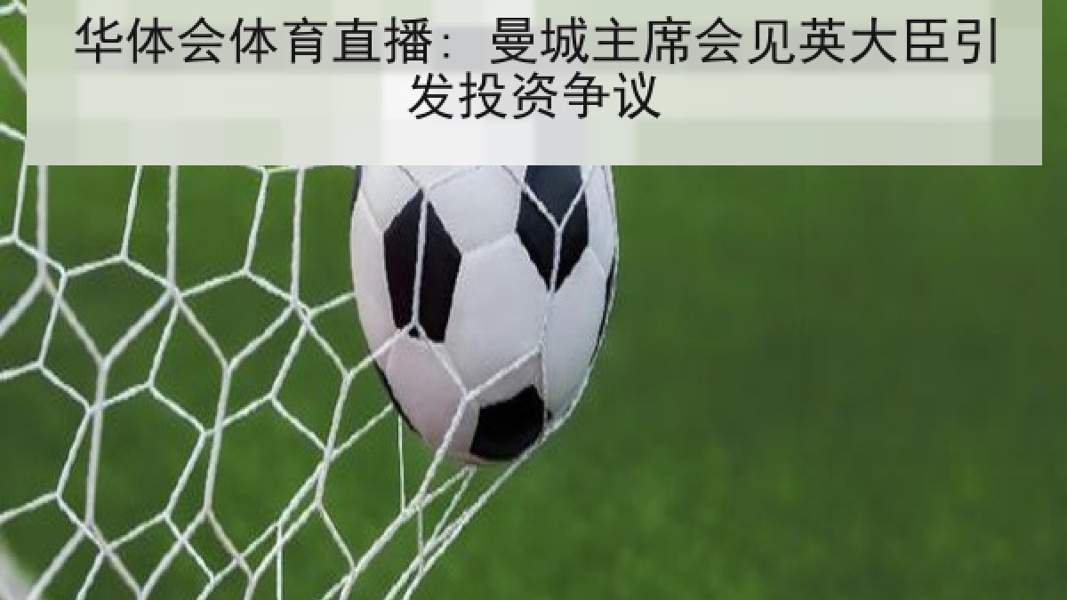 华体会体育直播: 曼城主席会见英大臣引发投资争议 华体会体育直播: 曼城主席会见英大臣引发投资争议