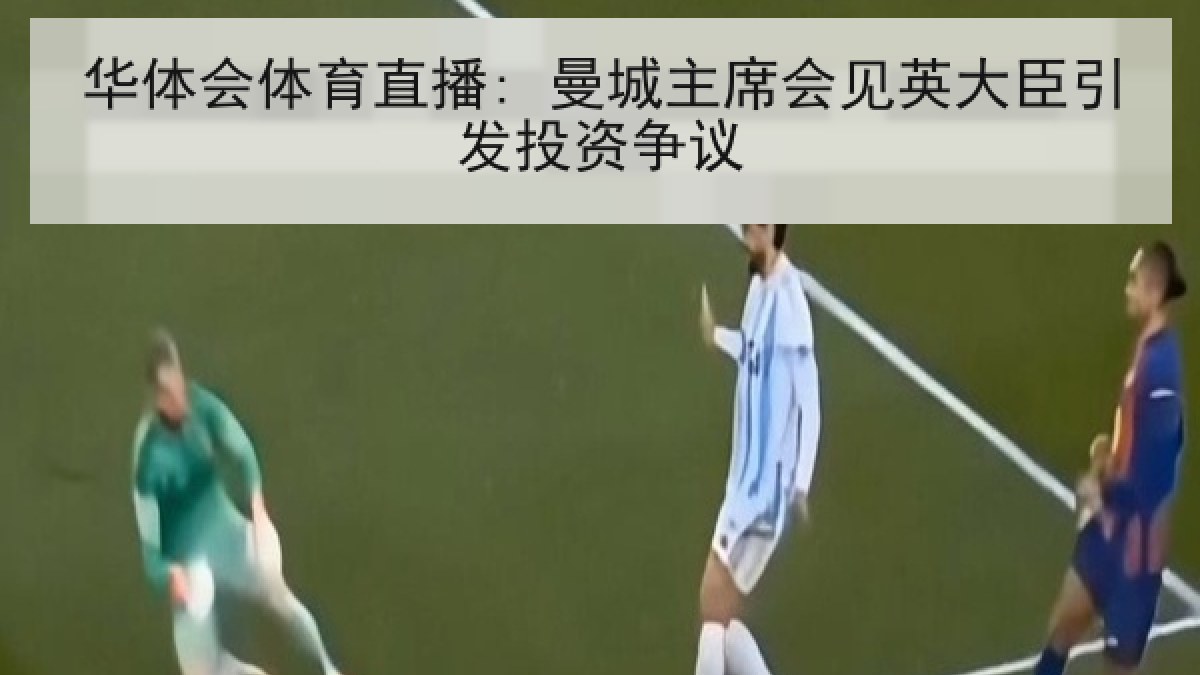华体会体育直播: 曼城主席会见英大臣引发投资争议