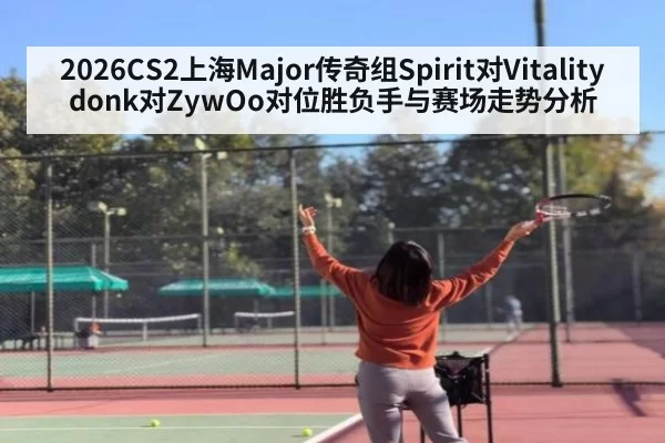 2026CS2上海Major传奇组Spirit对Vitality donk对ZywOo对位胜负手与赛场走势分析