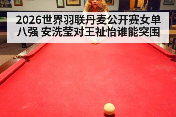 2026世界羽联丹麦公开赛女单八强 安洗莹对王祉怡谁能突围